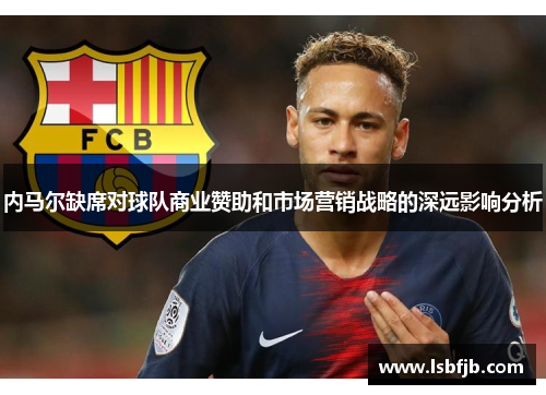 内马尔缺席对球队商业赞助和市场营销战略的深远影响分析