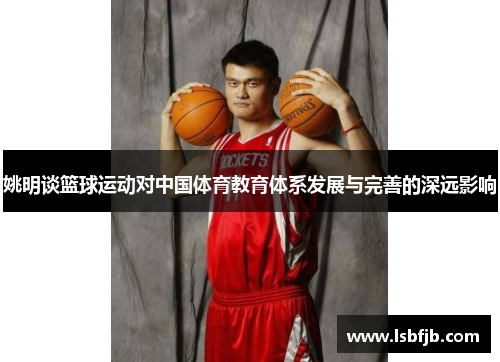 姚明谈篮球运动对中国体育教育体系发展与完善的深远影响