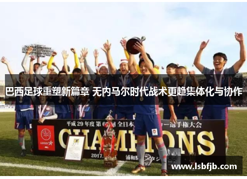 巴西足球重塑新篇章 无内马尔时代战术更趋集体化与协作 巴西足球重塑新篇章 无内马尔时代战术更趋集体化与协作