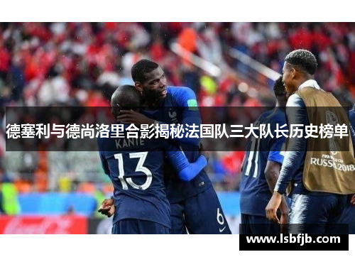 德塞利与德尚洛里合影揭秘法国队三大队长历史榜单 德塞利与德尚洛里合影揭秘法国队三大队长历史榜单