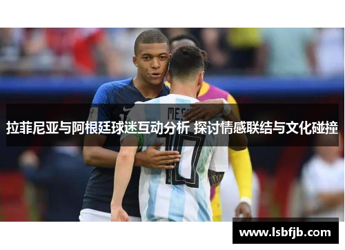 拉菲尼亚与阿根廷球迷互动分析 探讨情感联结与文化碰撞 拉菲尼亚与阿根廷球迷互动分析 探讨情感联结与文化碰撞