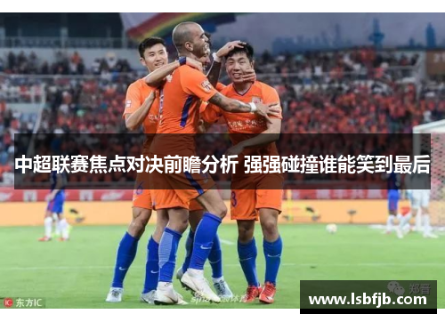 中超联赛焦点对决前瞻分析 强强碰撞谁能笑到最后