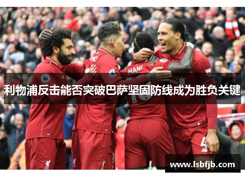 利物浦反击能否突破巴萨坚固防线成为胜负关键