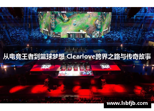 从电竞王者到篮球梦想 Clearlove跨界之路与传奇故事