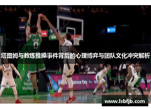 塔图姆与教练推搡事件背后的心理博弈与团队文化冲突解析