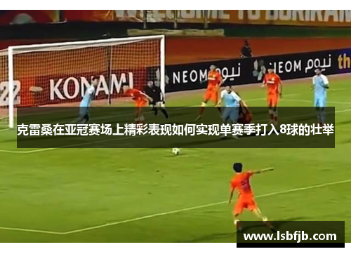 克雷桑在亚冠赛场上精彩表现如何实现单赛季打入8球的壮举