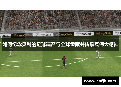 如何纪念贝利的足球遗产与全球贡献并传承其伟大精神 如何纪念贝利的足球遗产与全球贡献并传承其伟大精神