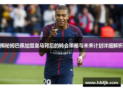 揭秘姆巴佩加盟皇马背后的转会策略与未来计划详细解析