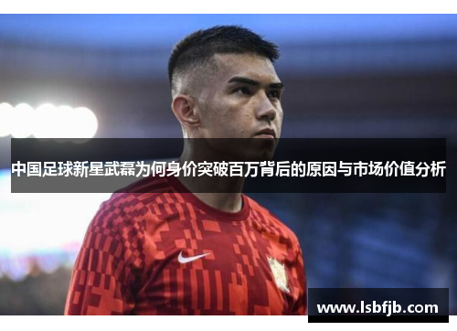中国足球新星武磊为何身价突破百万背后的原因与市场价值分析