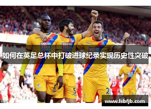 如何在英足总杯中打破进球纪录实现历史性突破