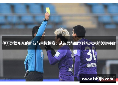伊万对侯永永的期待与目标探索:从追寻前四到球队未来的关键使命 伊万对侯永永的期待与目标探索:从追寻前四到球队未来的关键使命