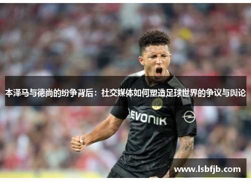 本泽马与德尚的纷争背后：社交媒体如何塑造足球世界的争议与舆论