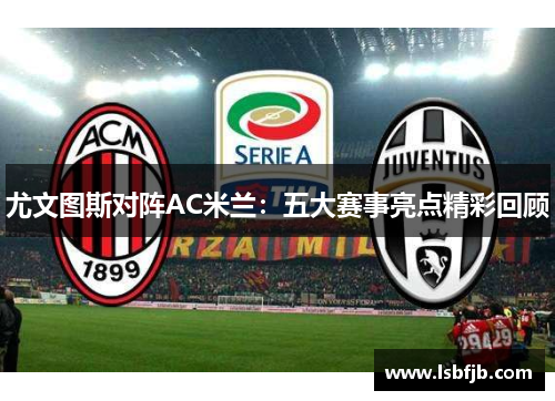 尤文图斯对阵AC米兰:五大赛事亮点精彩回顾 尤文图斯对阵AC米兰:五大赛事亮点精彩回顾