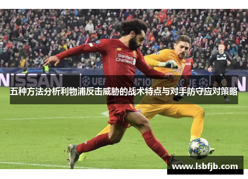 五种方法分析利物浦反击威胁的战术特点与对手防守应对策略