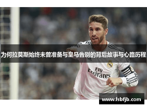 为何拉莫斯始终未曾准备与皇马告别的背后故事与心路历程