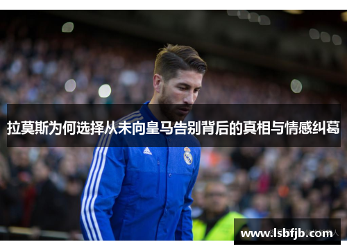拉莫斯为何选择从未向皇马告别背后的真相与情感纠葛 拉莫斯为何选择从未向皇马告别背后的真相与情感纠葛
