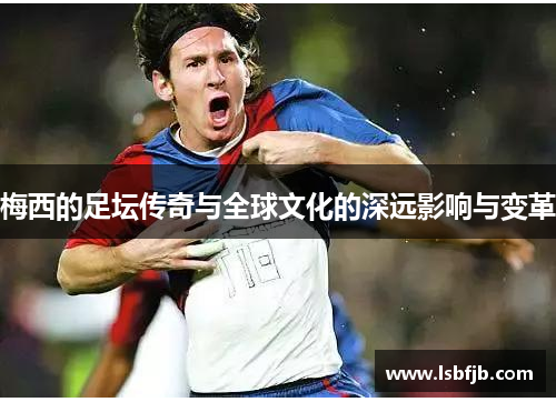 梅西的足坛传奇与全球文化的深远影响与变革