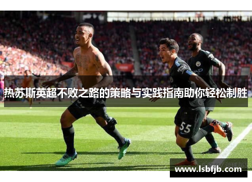 热苏斯英超不败之路的策略与实践指南助你轻松制胜