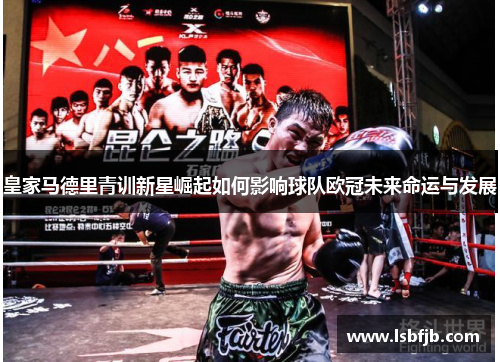 皇家马德里青训新星崛起如何影响球队欧冠未来命运与发展 皇家马德里青训新星崛起如何影响球队欧冠未来命运与发展