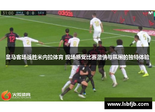 皇马客场战胜米内拉体育 现场感受比赛激情与氛围的独特体验