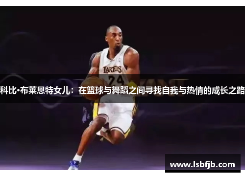 科比·布莱恩特女儿：在篮球与舞蹈之间寻找自我与热情的成长之路