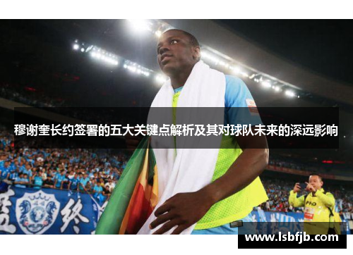 穆谢奎长约签署的五大关键点解析及其对球队未来的深远影响
