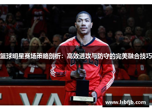 篮球明星赛场策略剖析:高效进攻与防守的完美融合技巧 篮球明星赛场策略剖析:高效进攻与防守的完美融合技巧