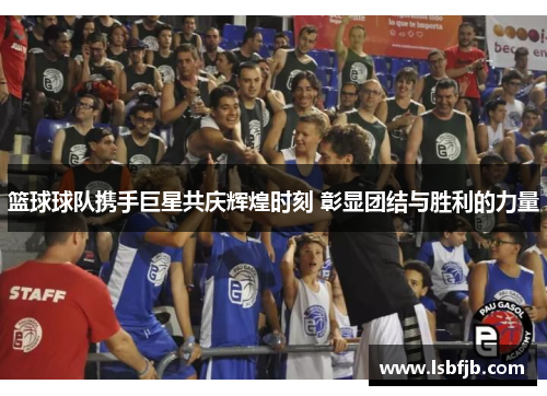 篮球球队携手巨星共庆辉煌时刻 彰显团结与胜利的力量