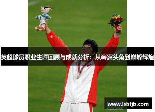 英超球员职业生涯回顾与成就分析:从崭露头角到巅峰辉煌 英超球员职业生涯回顾与成就分析:从崭露头角到巅峰辉煌