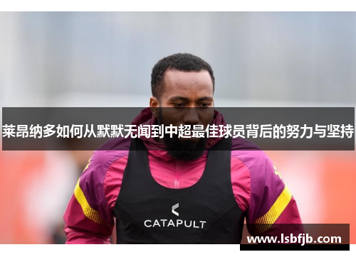 莱昂纳多如何从默默无闻到中超最佳球员背后的努力与坚持 莱昂纳多如何从默默无闻到中超最佳球员背后的努力与坚持