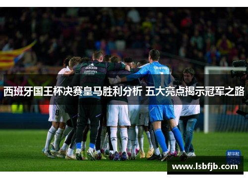 西班牙国王杯决赛皇马胜利分析 五大亮点揭示冠军之路 西班牙国王杯决赛皇马胜利分析 五大亮点揭示冠军之路