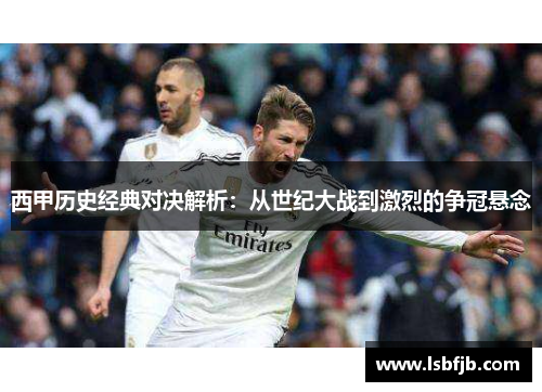 西甲历史经典对决解析：从世纪大战到激烈的争冠悬念