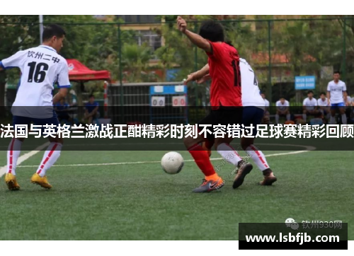 法国与英格兰激战正酣精彩时刻不容错过足球赛精彩回顾