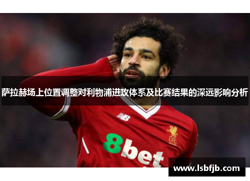 萨拉赫场上位置调整对利物浦进攻体系及比赛结果的深远影响分析